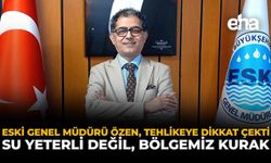 ESKİ Genel Müdürü Özen, Tehlikeye Dikkat Çekti: “Su Yeterli Değil, Bölgemiz Kurak”