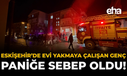 Eskişehir’de Evi Yakmaya Çalışan Genç Paniğe Sebep Oldu!