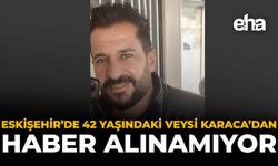 Eskişehir’de 42 Yaşındaki Veysi Karacadan Haber Alınamıyor
