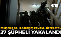 Eskişehir Dahil 5 İlde Eş Zamanlı Operasyon: 37 Şüpheli Yakalandı
