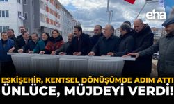 Eskişehir, Kentsel Dönüşümde Adım Attı: Ünlüce Müjdeyi Verdi!