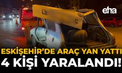 Eskişehir'de Araç Yan Yattı: 4 Kişi Yaralandı!
