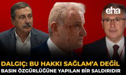 Dalgıç: Bu Hakkı Sağlam’a Değil, Basın Özgürlüğüne Yapılan Bir Saldırıdır