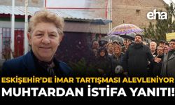 Eskişehir'de İmar Tartışması Alevleniyor: Muhtardan İstifa Yanıtı!