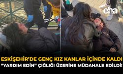 Eskişehir'de Genç Kız Kanlar İçinde Kaldı: "Yardım Edin" Çığlığı Üzerine Müdahale Edildi!