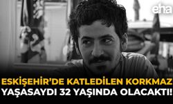 Eskişehir'de Katledilen Korkmaz, Yaşasaydı 32 Yaşında Olacaktı!