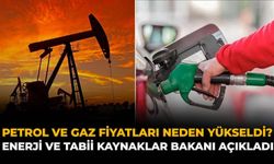Petrol ve Gaz Fiyatları Neden Yükseldi? Enerji ve Tabii Kaynaklar Bakanı Açıkladı