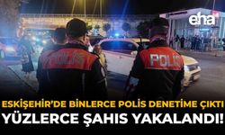 Eskişehir’de Binlerce Polis Denetime Çıktı: Yüzlerce Şahıs Yakalandı!