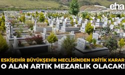 Eskişehir Büyükşehir Meclisi’nden Kritik Karar: O Alan Artık Mezarlık Olacak