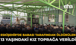 Eskişehir’de Babası Tarafından Öldürülen 13 Yaşındaki Kız Toprağa Verildi