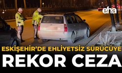 Eskişehir'de Ehliyetsiz Sürücüye Rekor Ceza