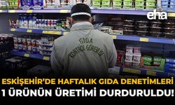Eskişehir’de Haftalık Gıda Denetimleri: 1 Ürünün Üretimi Durduruldu!