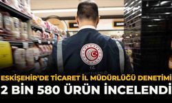 Eskişehir’de Ticaret İl Müdürlüğü Denetimi: 2 Bin 580 Ürün İncelendi