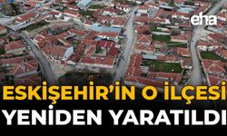 Eskişehir'in O İlçesi Yeniden Yaratıldı!