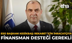 ESO Başkanı Kesikbaş: “Rekabet İçin İhracatçıya Finansman Desteği Gerekli”