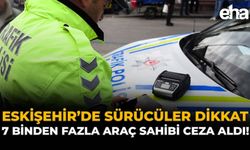 Eskişehir’de Sürücüler Dikkat: 7 Binden Fazla Araç Sahibi Ceza Aldı
