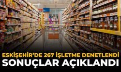 Eskişehir’de 267 İşletme Denetlendi: Sonuçlar Açıklandı