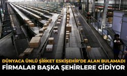 Dünyaca Ünlü Şirket Eskişehir’de Alan Bulamadı: Firmalar Başka Şehirlere Gidiyor