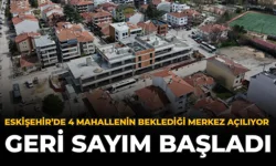 Eskişehir'de 4 Mahallenin Beklediği Merkez Açılıyor: Geri Sayım Başladı