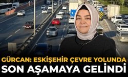 Gürcan: Eskişehir Çevre Yolunda Son Aşamaya Gelindi