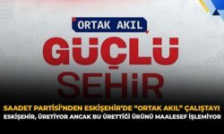 Saadet Partisi’nden Eskişehir’de “Ortak Akıl” Çalıştayı: “Eskişehir, Üretiyor Ancak Bu Ürettiği Ürünü Maalesef İşlemiyor