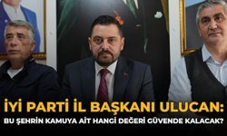 İYİ Parti İl Başkanı Ulucan: Bu Şehrin Kamuya Ait Hangi Değeri Güvende Kalacak?