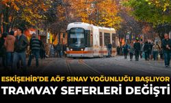 Eskişehir'de AÖF Sınavı Yoğunluğu Başlıyor: Tramvay Seferleri Değişti