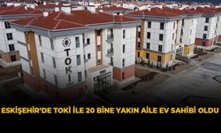 Eskişehir’de TOKİ ile 20 Bine Yakın Aile Ev Sahibi Oldu
