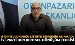 6 İlin Bulunduğu Listeye Eskişehir Alınmadı: İYİ Parti’den Kentsel Dönüşüm Tepkisi