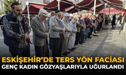 Eskişehir’de Ters Yön Faciası: Genç Kadın Gözyaşlarıyla Uğurlandı!