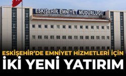 Eskişehir’de Emniyet Hizmetleri İçin İki Yeni Yatırım