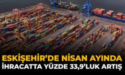 Eskişehir’de Nisan Ayında İhracatta Yüzde 33,9’luk Artış