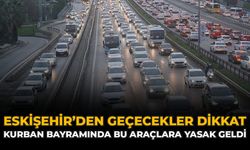 Eskişehir’den Geçecekler Dikkat: Kurban Bayramında Bu Araçlara Yasak Geldi