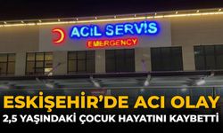 Eskişehir'de Acı Olay: 2,5 Yaşındaki Çocuk Hayatını Kaybetti
