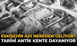 Eskişehir Adı Nereden Geliyor? Tarihi Antik Kente Dayanıyor