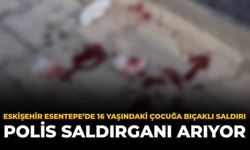 Eskişehir Esentepe'de 16 Yaşındaki Çocuğa Bıçaklı Saldırı: Polis Saldırganı Arıyor