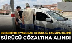 Eskişehir'de 9 Yaşındaki Çocuğa Su Kamyonu Çarptı: Sürücü Gözaltına Alındı