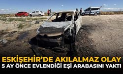 Eskişehir'de Akılalmaz Olay: 5 Ay Önce Evlendiği Eşi Arabasını Yaktı