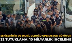 Eskişehir’in de Dahil Olduğu Operasyon Büyüyor: 32 Tutuklama, 10 Milyarlık İnceleme