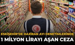 Eskişehir'de Haziran Ayı Denetimlerde 1 Milyon Lirayı Aşan Ceza!