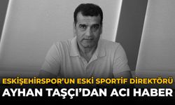 Eskişehirspor'un Eski Sportif Direktörü Ayhan Taşçı'dan Acı Haber