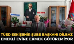 TÜED Eskişehir Şube Başkanı Dilbaz: "Emekli Evine Ekmek Götüremiyor”