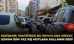 Eskişehir Trafiğinde Bu Detaylara Dikkat: Uzman İsim Yaz Kış Mutlaka Kullanın Dedi