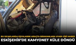 Bu Sıcaklarda Araçta Eşyalarını Bırakanlara Uyarı Gibi Haber: Eskişehir'de Kamyonet Küle Döndü