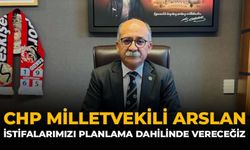 CHP Milletvekili Arslan: "İstifalarımızı Planlama Dahilinde Vereceğiz"