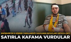 Eskişehir'de 8 Kişinin Yaralandığı Kavganın Detayları Ortaya Çıktı: ''Satırla Kafama Vurdular''