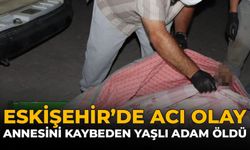 Eskişehir’de Acı Olay: Annesini Kaybeden Yaşlı Adam Öldü
