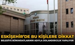Eskişehir'de Bu Kişilere Dikkat: Belediye Bürokratlarının Adıyla Dolandırıcılık Yapılıyor
