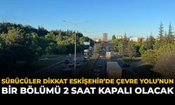 Sürücüler Dikkat! Eskişehir’de Çevre Yolu'nun Bir Bölümü 2 Saat Kapalı Olacak