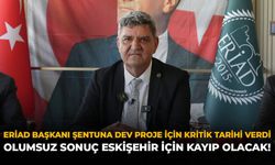 ERİAD Başkanı Şentuna Dev Proje İçin Kritik Tarihi Verdi: Olumsuz Sonuç Eskişehir İçin Kayıp Olacak!